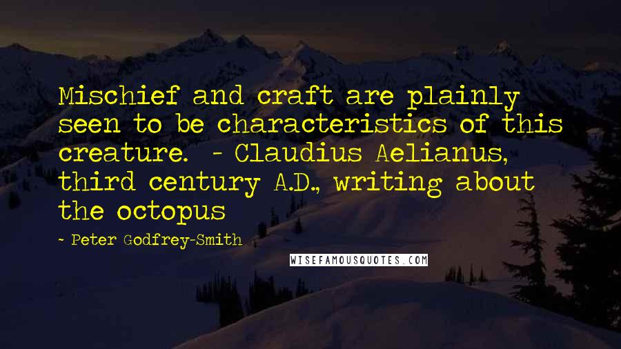 Peter Godfrey-Smith Quotes: Mischief and craft are plainly seen to be characteristics of this creature.  - Claudius Aelianus, third century A.D., writing about the octopus