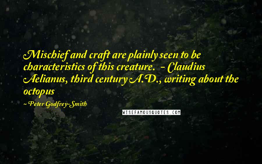 Peter Godfrey-Smith Quotes: Mischief and craft are plainly seen to be characteristics of this creature.  - Claudius Aelianus, third century A.D., writing about the octopus