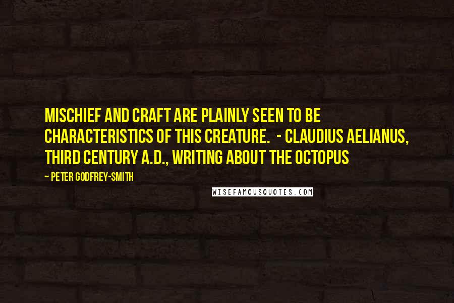 Peter Godfrey-Smith Quotes: Mischief and craft are plainly seen to be characteristics of this creature.  - Claudius Aelianus, third century A.D., writing about the octopus