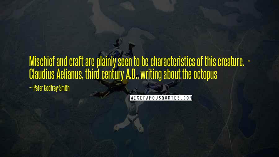 Peter Godfrey-Smith Quotes: Mischief and craft are plainly seen to be characteristics of this creature.  - Claudius Aelianus, third century A.D., writing about the octopus
