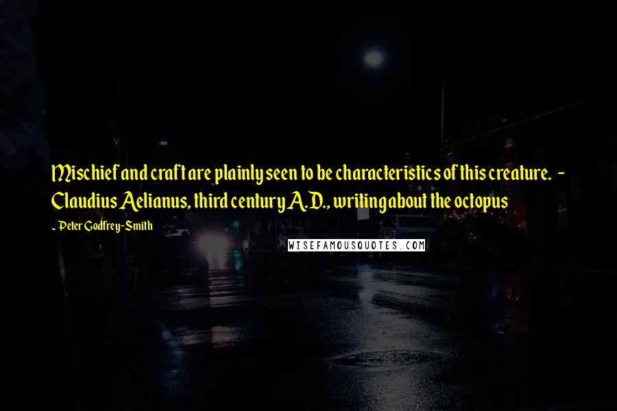 Peter Godfrey-Smith Quotes: Mischief and craft are plainly seen to be characteristics of this creature.  - Claudius Aelianus, third century A.D., writing about the octopus