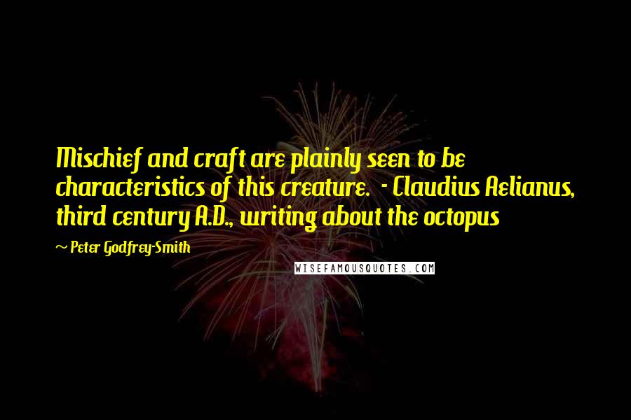 Peter Godfrey-Smith Quotes: Mischief and craft are plainly seen to be characteristics of this creature.  - Claudius Aelianus, third century A.D., writing about the octopus