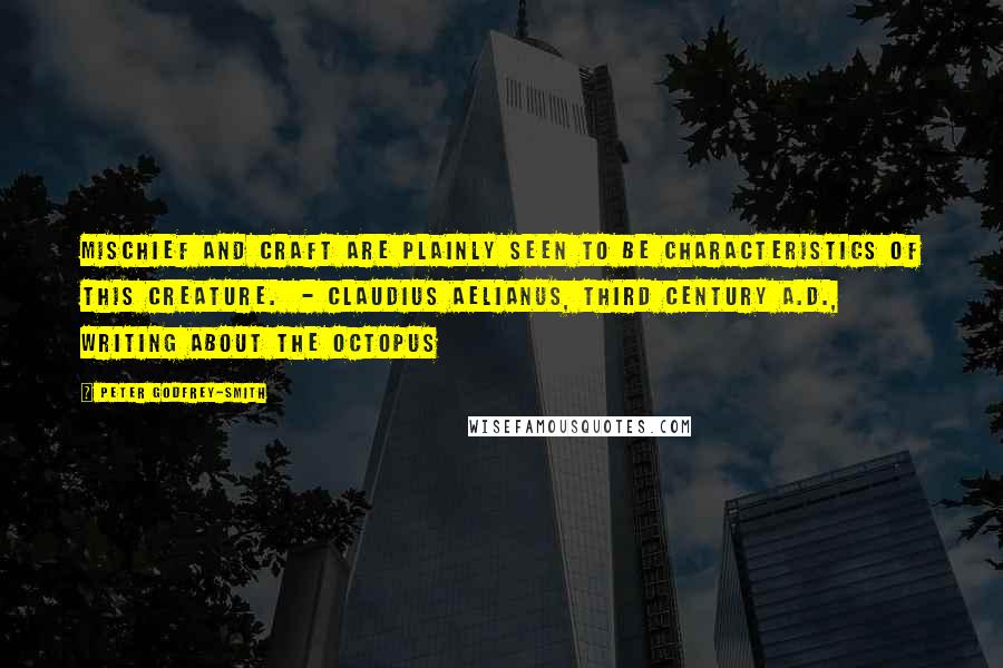 Peter Godfrey-Smith Quotes: Mischief and craft are plainly seen to be characteristics of this creature.  - Claudius Aelianus, third century A.D., writing about the octopus