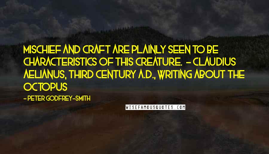 Peter Godfrey-Smith Quotes: Mischief and craft are plainly seen to be characteristics of this creature.  - Claudius Aelianus, third century A.D., writing about the octopus