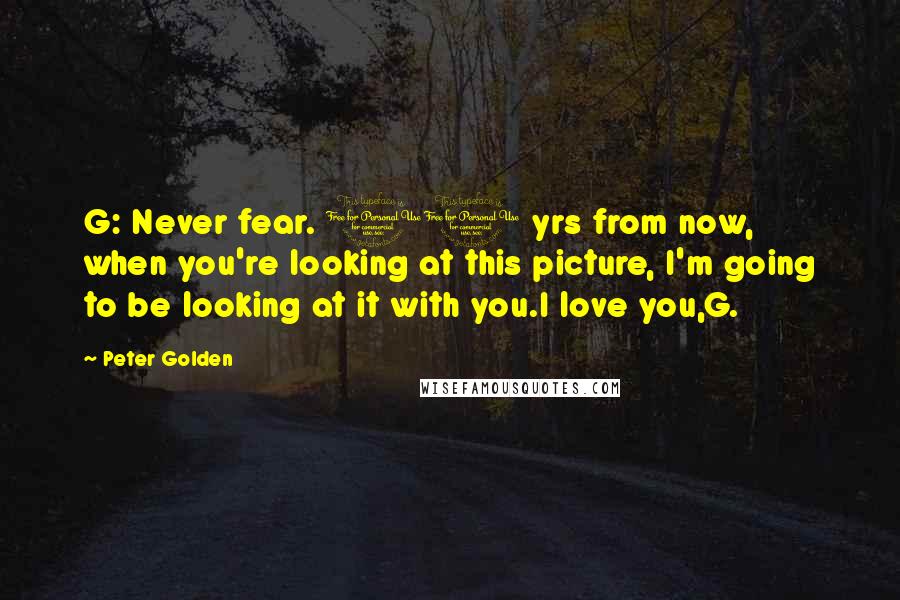 Peter Golden Quotes: G: Never fear. 10 yrs from now, when you're looking at this picture, I'm going to be looking at it with you.I love you,G.