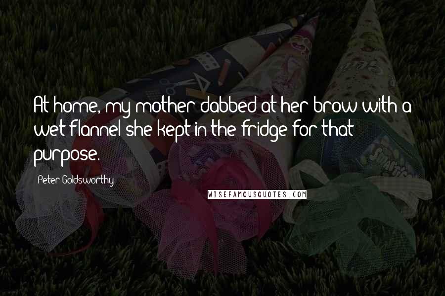 Peter Goldsworthy Quotes: At home, my mother dabbed at her brow with a wet flannel she kept in the fridge for that purpose.