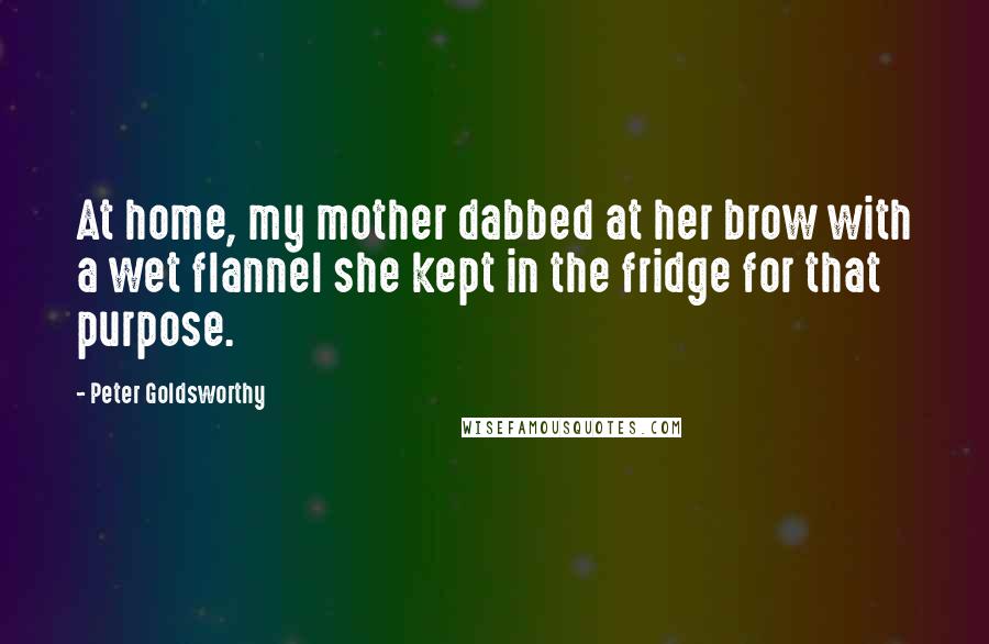 Peter Goldsworthy Quotes: At home, my mother dabbed at her brow with a wet flannel she kept in the fridge for that purpose.