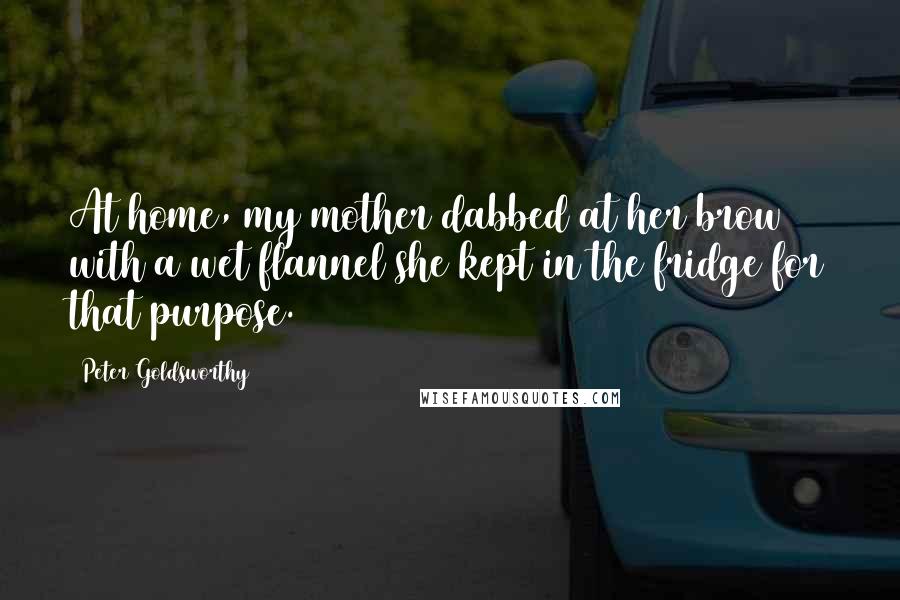 Peter Goldsworthy Quotes: At home, my mother dabbed at her brow with a wet flannel she kept in the fridge for that purpose.