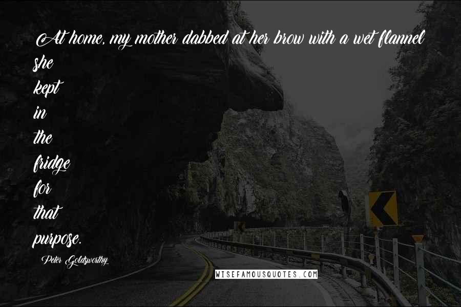 Peter Goldsworthy Quotes: At home, my mother dabbed at her brow with a wet flannel she kept in the fridge for that purpose.