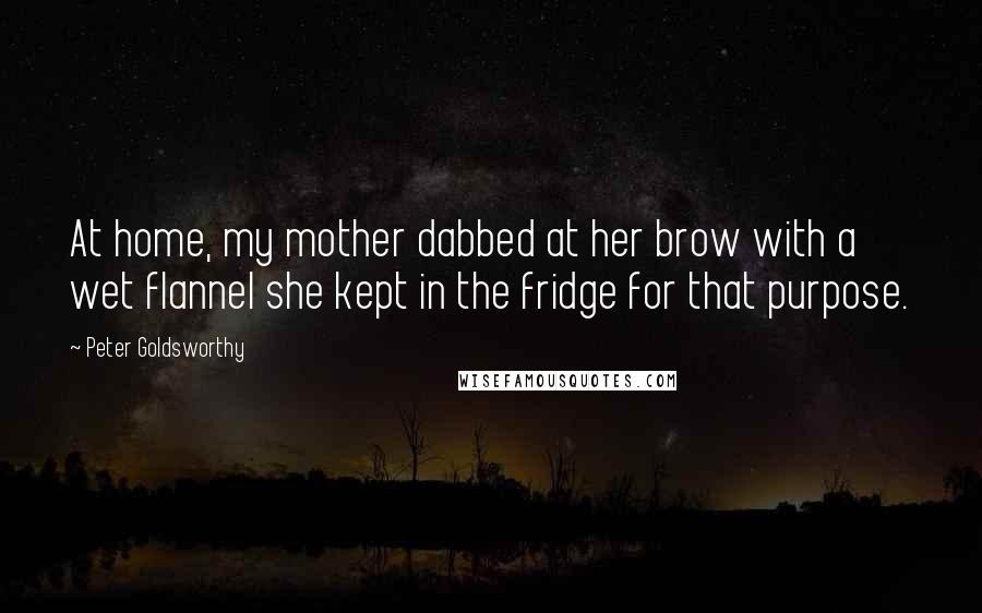 Peter Goldsworthy Quotes: At home, my mother dabbed at her brow with a wet flannel she kept in the fridge for that purpose.