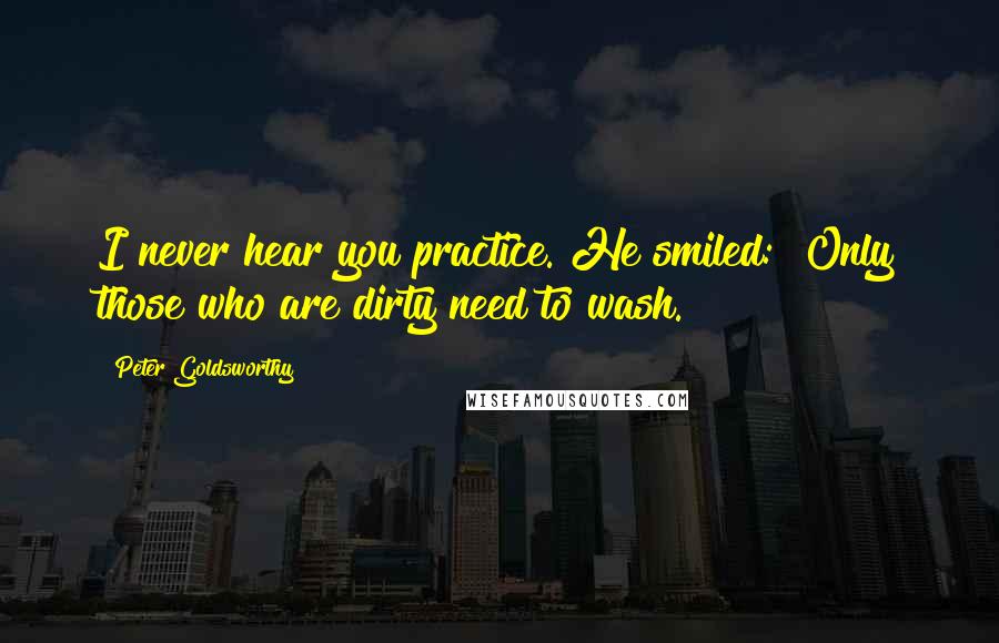 Peter Goldsworthy Quotes: I never hear you practice."He smiled: "Only those who are dirty need to wash.