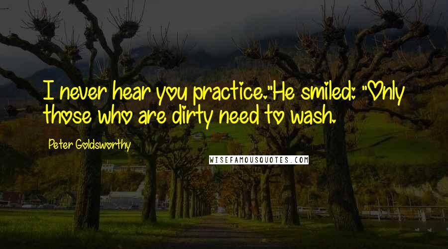 Peter Goldsworthy Quotes: I never hear you practice."He smiled: "Only those who are dirty need to wash.