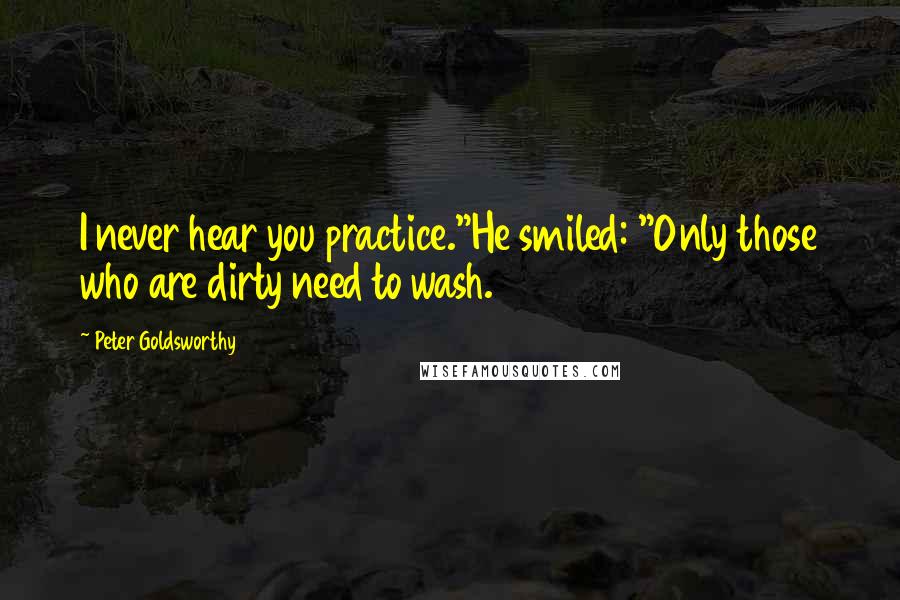 Peter Goldsworthy Quotes: I never hear you practice."He smiled: "Only those who are dirty need to wash.