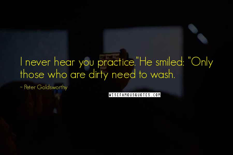 Peter Goldsworthy Quotes: I never hear you practice."He smiled: "Only those who are dirty need to wash.