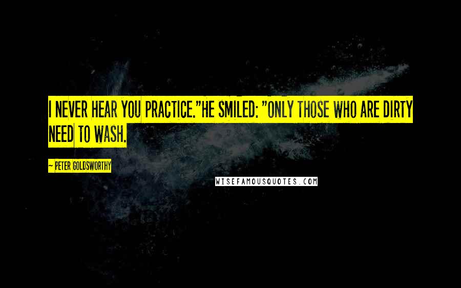 Peter Goldsworthy Quotes: I never hear you practice."He smiled: "Only those who are dirty need to wash.