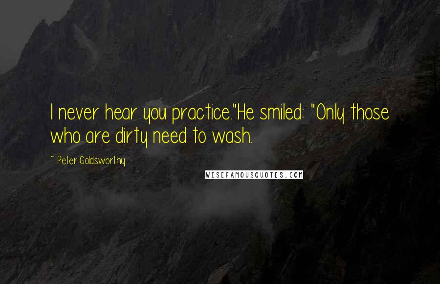 Peter Goldsworthy Quotes: I never hear you practice."He smiled: "Only those who are dirty need to wash.