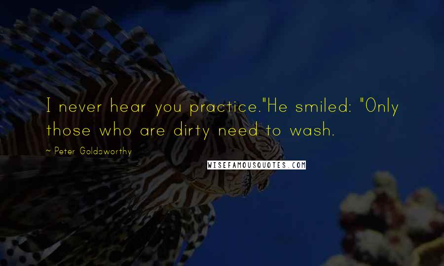 Peter Goldsworthy Quotes: I never hear you practice."He smiled: "Only those who are dirty need to wash.