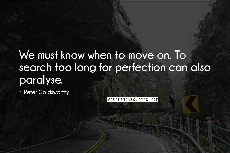 Peter Goldsworthy Quotes: We must know when to move on. To search too long for perfection can also paralyse.