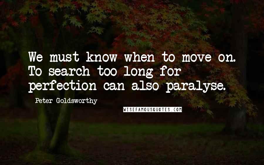 Peter Goldsworthy Quotes: We must know when to move on. To search too long for perfection can also paralyse.