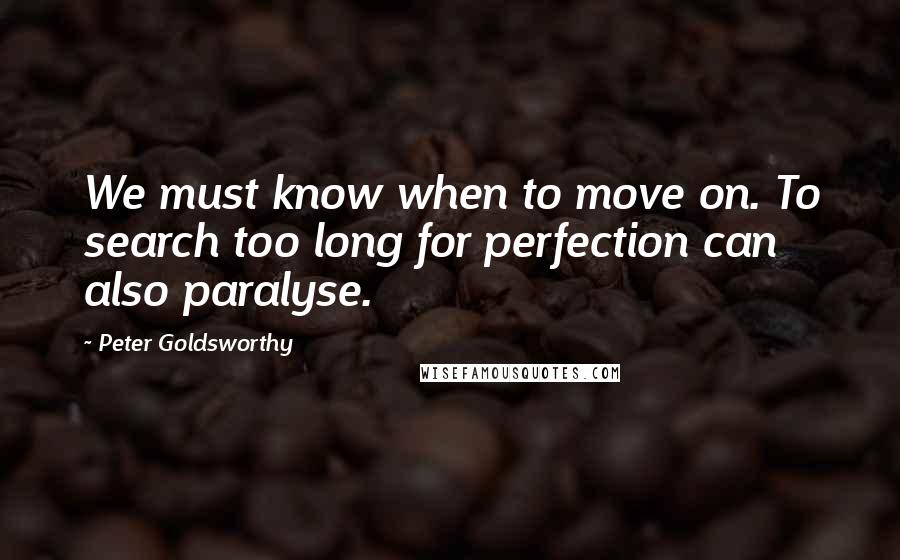 Peter Goldsworthy Quotes: We must know when to move on. To search too long for perfection can also paralyse.