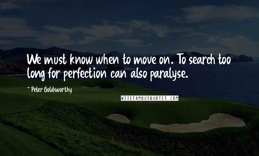 Peter Goldsworthy Quotes: We must know when to move on. To search too long for perfection can also paralyse.