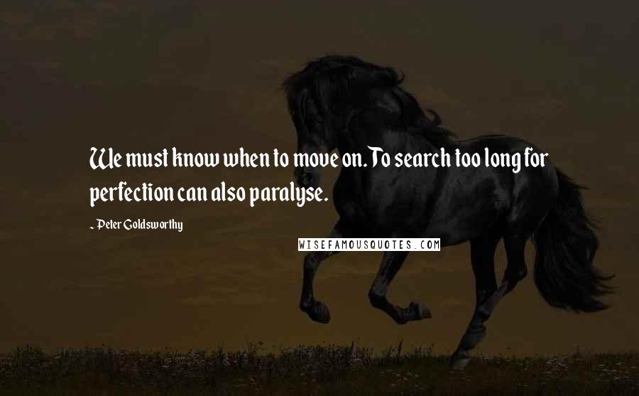 Peter Goldsworthy Quotes: We must know when to move on. To search too long for perfection can also paralyse.