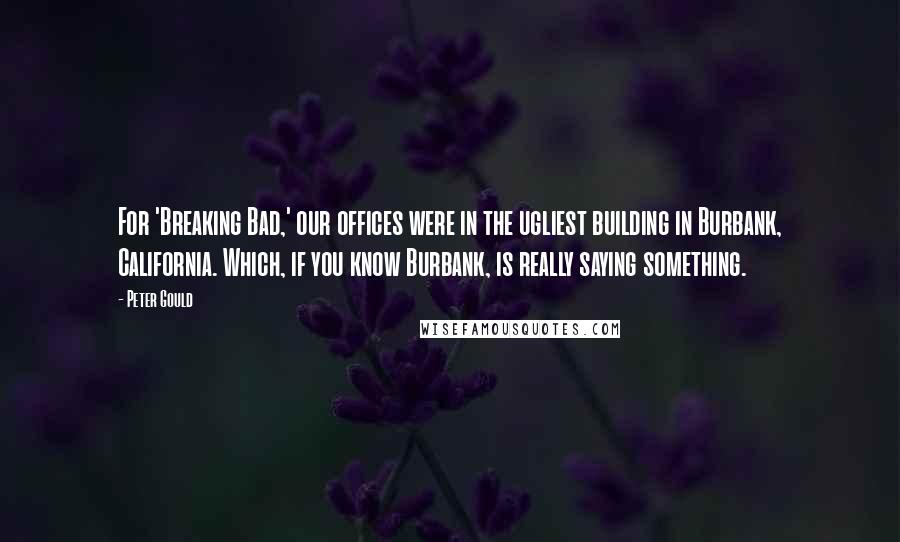 Peter Gould Quotes: For 'Breaking Bad,' our offices were in the ugliest building in Burbank, California. Which, if you know Burbank, is really saying something.