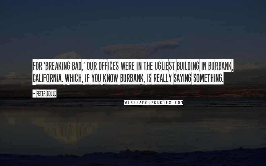 Peter Gould Quotes: For 'Breaking Bad,' our offices were in the ugliest building in Burbank, California. Which, if you know Burbank, is really saying something.