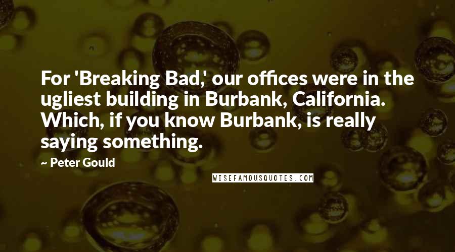 Peter Gould Quotes: For 'Breaking Bad,' our offices were in the ugliest building in Burbank, California. Which, if you know Burbank, is really saying something.