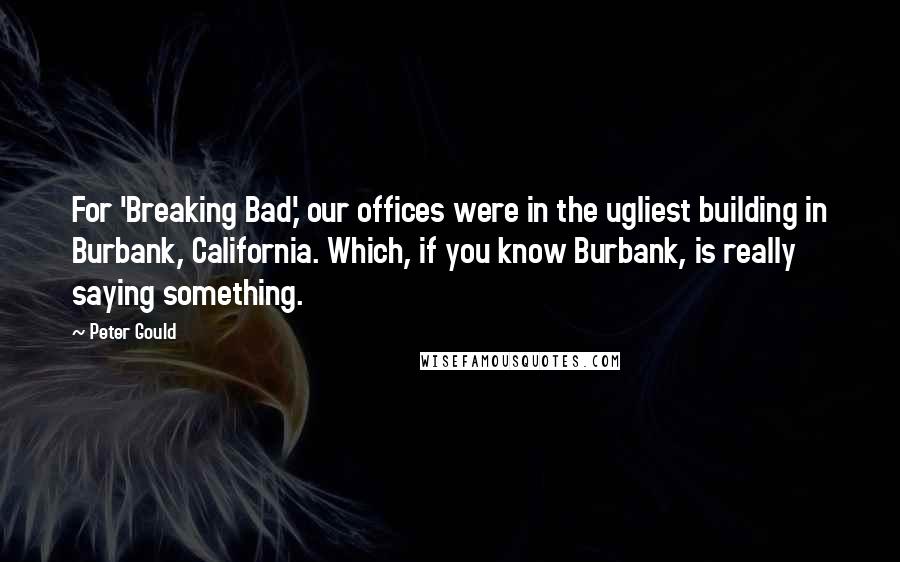 Peter Gould Quotes: For 'Breaking Bad,' our offices were in the ugliest building in Burbank, California. Which, if you know Burbank, is really saying something.