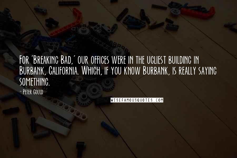 Peter Gould Quotes: For 'Breaking Bad,' our offices were in the ugliest building in Burbank, California. Which, if you know Burbank, is really saying something.
