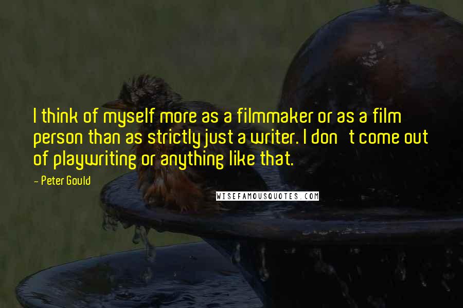 Peter Gould Quotes: I think of myself more as a filmmaker or as a film person than as strictly just a writer. I don't come out of playwriting or anything like that.