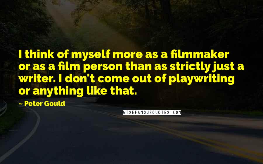 Peter Gould Quotes: I think of myself more as a filmmaker or as a film person than as strictly just a writer. I don't come out of playwriting or anything like that.