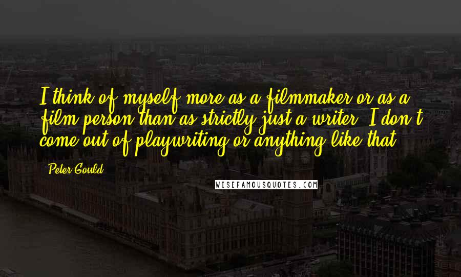 Peter Gould Quotes: I think of myself more as a filmmaker or as a film person than as strictly just a writer. I don't come out of playwriting or anything like that.