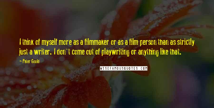 Peter Gould Quotes: I think of myself more as a filmmaker or as a film person than as strictly just a writer. I don't come out of playwriting or anything like that.