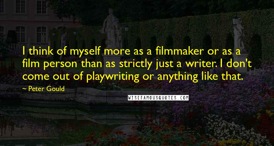 Peter Gould Quotes: I think of myself more as a filmmaker or as a film person than as strictly just a writer. I don't come out of playwriting or anything like that.