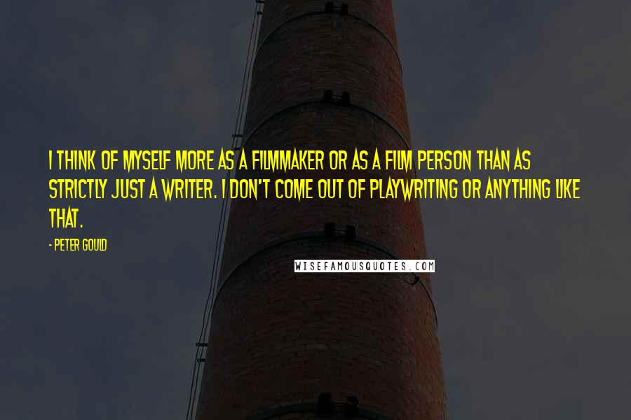 Peter Gould Quotes: I think of myself more as a filmmaker or as a film person than as strictly just a writer. I don't come out of playwriting or anything like that.