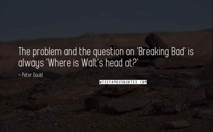 Peter Gould Quotes: The problem and the question on 'Breaking Bad' is always 'Where is Walt's head at?'