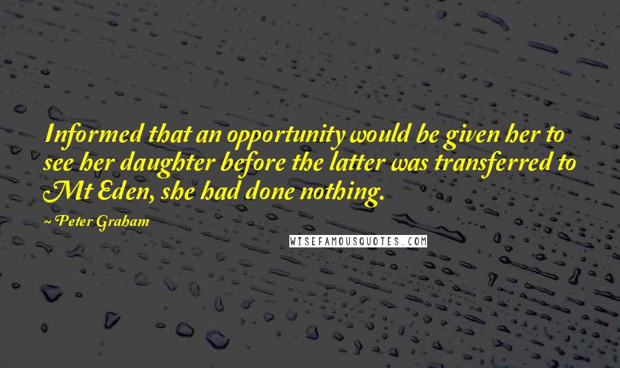 Peter Graham Quotes: Informed that an opportunity would be given her to see her daughter before the latter was transferred to Mt Eden, she had done nothing.