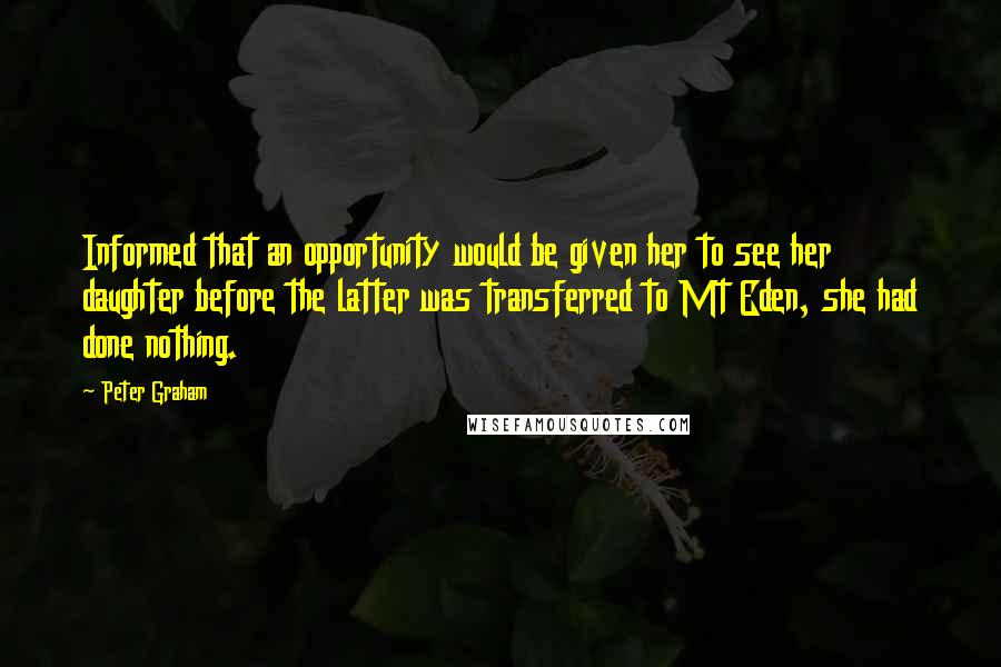 Peter Graham Quotes: Informed that an opportunity would be given her to see her daughter before the latter was transferred to Mt Eden, she had done nothing.