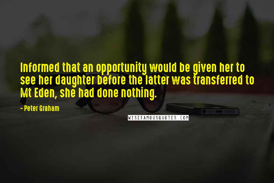 Peter Graham Quotes: Informed that an opportunity would be given her to see her daughter before the latter was transferred to Mt Eden, she had done nothing.