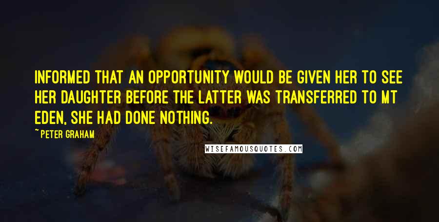 Peter Graham Quotes: Informed that an opportunity would be given her to see her daughter before the latter was transferred to Mt Eden, she had done nothing.