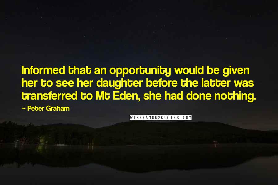 Peter Graham Quotes: Informed that an opportunity would be given her to see her daughter before the latter was transferred to Mt Eden, she had done nothing.