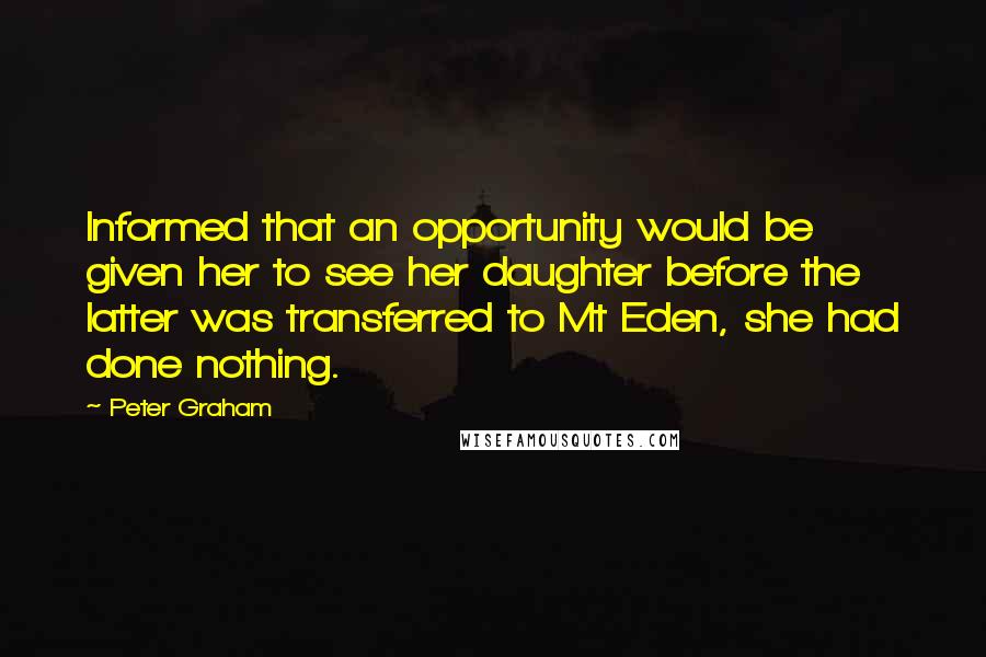 Peter Graham Quotes: Informed that an opportunity would be given her to see her daughter before the latter was transferred to Mt Eden, she had done nothing.