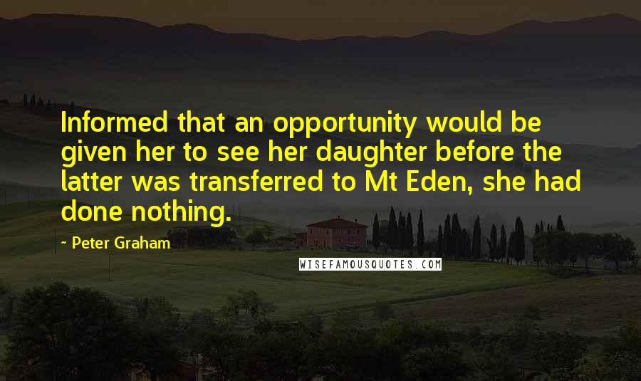 Peter Graham Quotes: Informed that an opportunity would be given her to see her daughter before the latter was transferred to Mt Eden, she had done nothing.