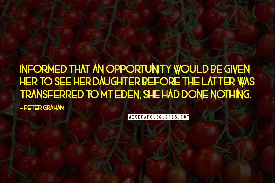 Peter Graham Quotes: Informed that an opportunity would be given her to see her daughter before the latter was transferred to Mt Eden, she had done nothing.