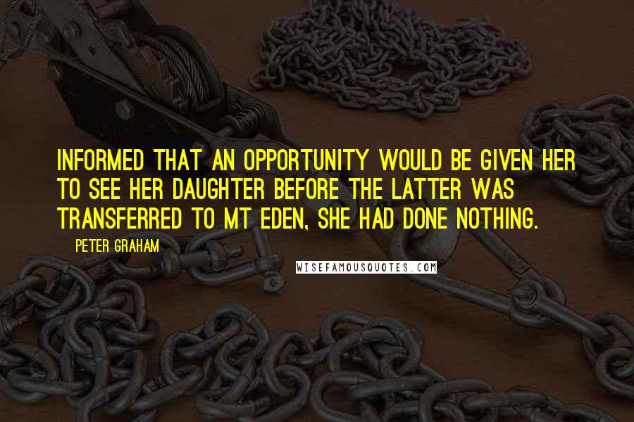 Peter Graham Quotes: Informed that an opportunity would be given her to see her daughter before the latter was transferred to Mt Eden, she had done nothing.