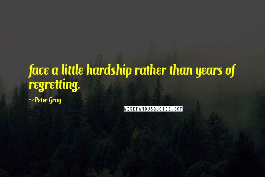 Peter Gray Quotes: face a little hardship rather than years of regretting.