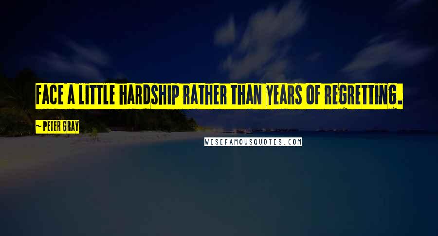 Peter Gray Quotes: face a little hardship rather than years of regretting.