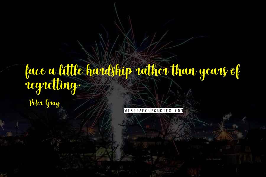 Peter Gray Quotes: face a little hardship rather than years of regretting.